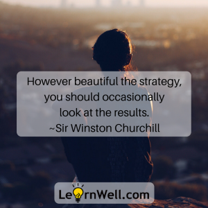 However beautiful the strategy, you should occasionally look at the results. ~Sir Winston Churchill