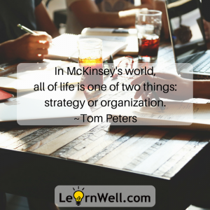 In McKinsey’s world, all of life is one of two things- strategy or organization. ~Tom Peters
